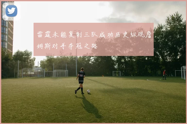 雷霆未能复制三队成功历史纵观詹姆斯对手夺冠之路