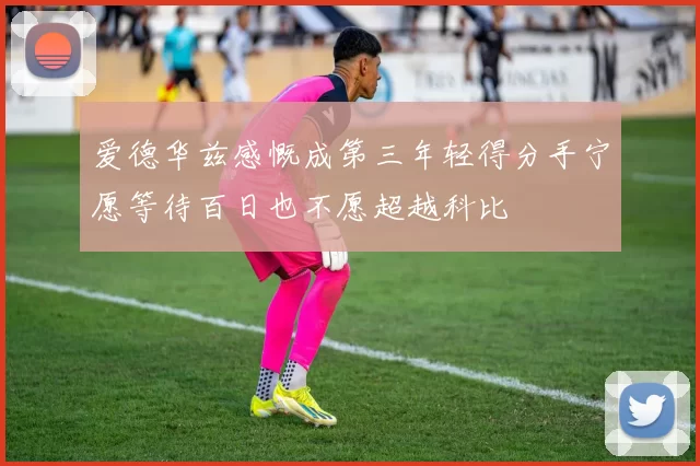 爱德华兹感慨成第三年轻得分手宁愿等待百日也不愿超越科比
