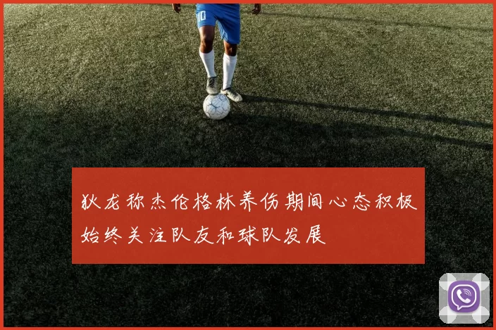 狄龙称杰伦格林养伤期间心态积极始终关注队友和球队发展