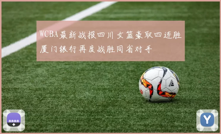 WCBA最新战报四川女篮豪取四连胜厦门银行再度战胜同省对手