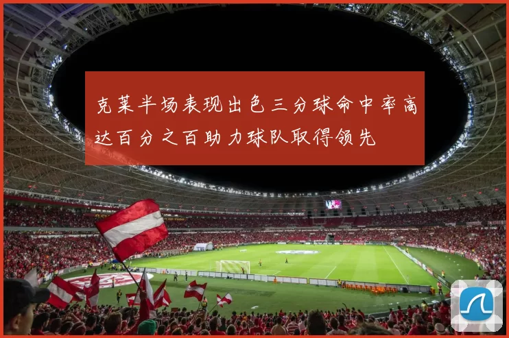 克莱半场表现出色三分球命中率高达百分之百助力球队取得领先