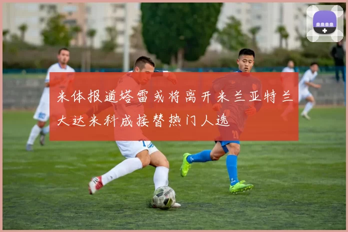 米体报道塔雷或将离开米兰亚特兰大达米科成接替热门人选
