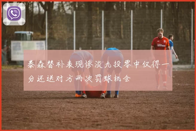 泰森替补表现惨淡九投零中仅得一分还送对方两次罚球机会
