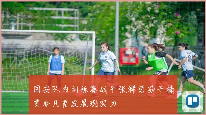 国安队内训练赛战平张稀哲茹子楠贾非凡首发展现实力