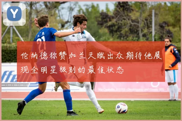 伦纳德称赞加兰天赋出众期待他展现全明星级别的最佳状态