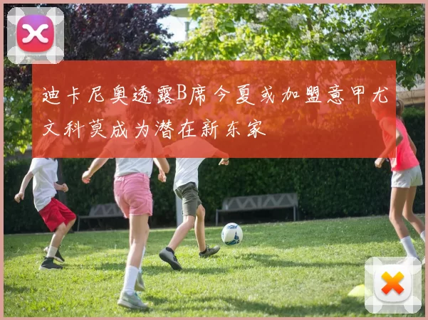 迪卡尼奥透露B席今夏或加盟意甲尤文科莫成为潜在新东家