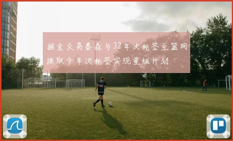 掘金交易泰森与32年次轮签至篮网换取今年次轮签实现重组计划