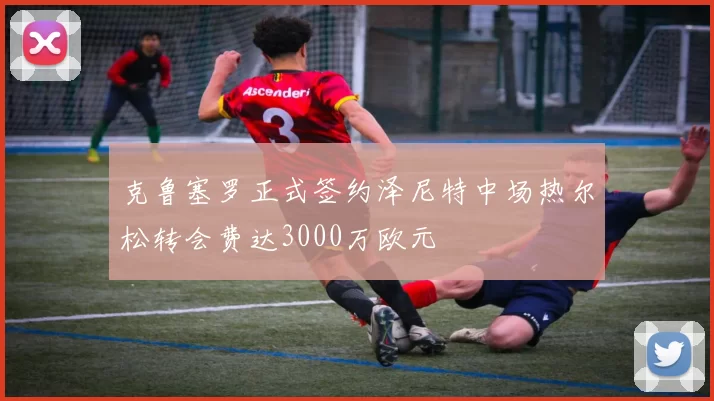 克鲁塞罗正式签约泽尼特中场热尔松转会费达3000万欧元
