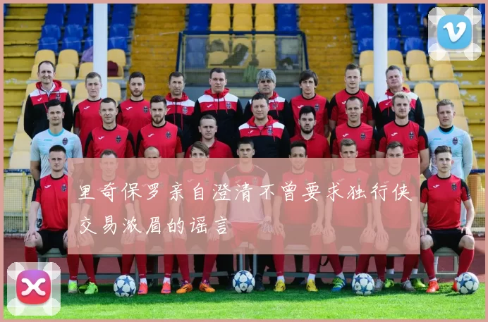 里奇保罗亲自澄清不曾要求独行侠交易浓眉的谣言