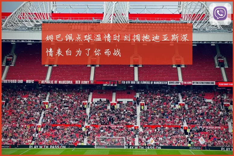 姆巴佩点球温情时刻拥抱迪亚斯深情表白为了你而战