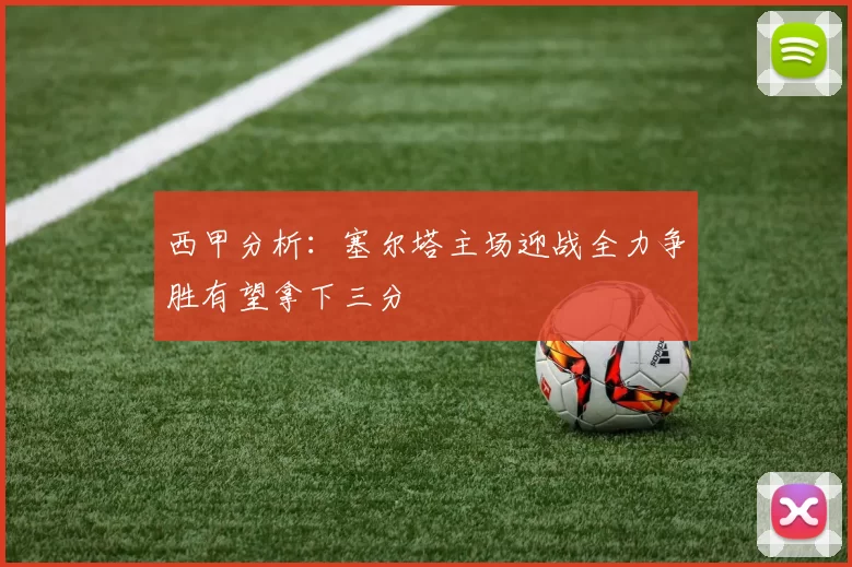 西甲分析：塞尔塔主场迎战全力争胜有望拿下三分